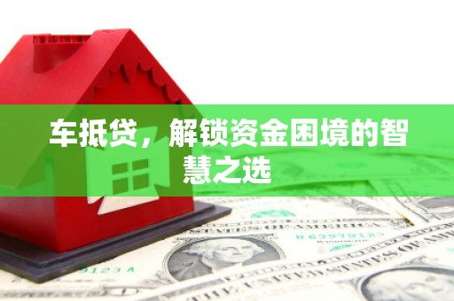 西峡车抵贷，解锁资金困境的智慧之选