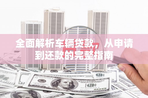 西峡全面解析车辆贷款，从申请到还款的完整指南