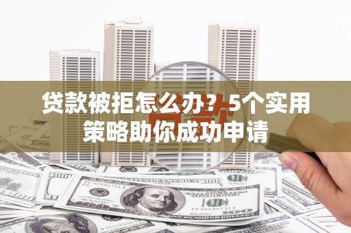 西峡贷款被拒怎么办？5个实用策略助你成功申请