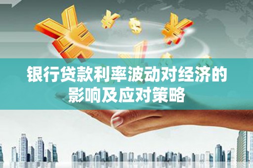 西峡银行贷款利率波动对经济的影响及应对策略