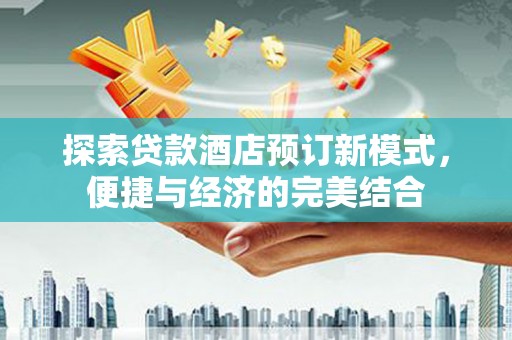 西峡探索贷款酒店预订新模式，便捷与经济的完美结合
