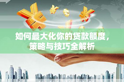 西峡如何最大化你的贷款额度，策略与技巧全解析
