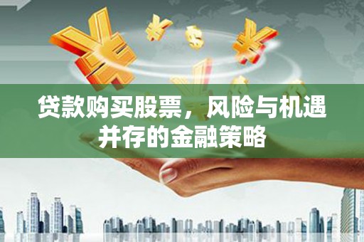 西峡贷款购买股票，风险与机遇并存的金融策略