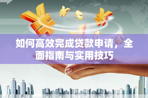 西峡如何高效完成贷款申请，全面指南与实用技巧