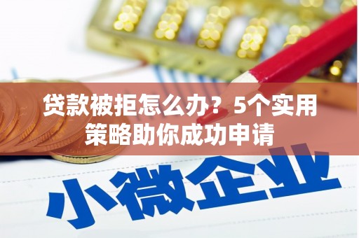 西峡贷款被拒怎么办？5个实用策略助你成功申请