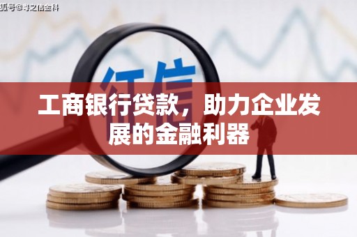 西峡工商银行贷款，助力企业发展的金融利器