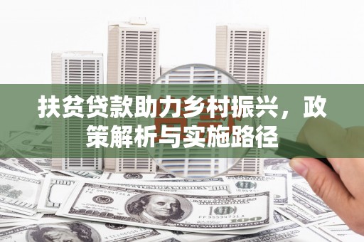西峡扶贫贷款助力乡村振兴，政策解析与实施路径