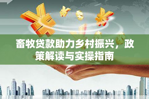 西峡畜牧贷款助力乡村振兴，政策解读与实操指南