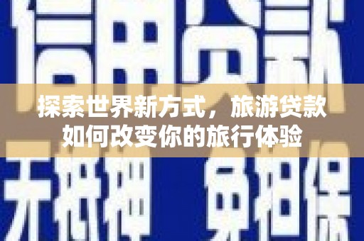 西峡探索世界新方式，旅游贷款如何改变你的旅行体验