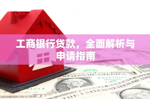 西峡工商银行贷款，全面解析与申请指南
