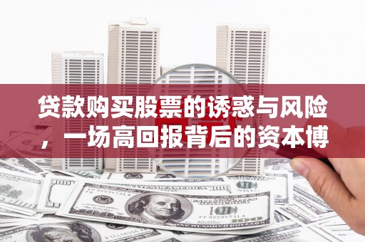 西峡贷款购买股票的诱惑与风险，一场高回报背后的资本博弈