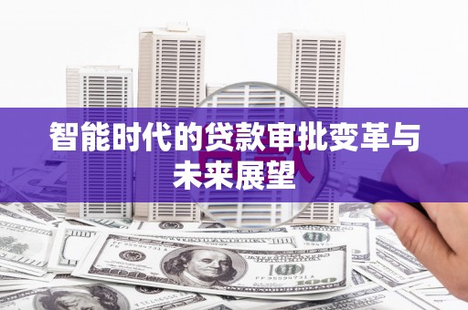 西峡智能时代的贷款审批变革与未来展望