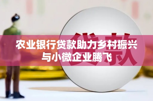西峡农业银行贷款助力乡村振兴与小微企业腾飞