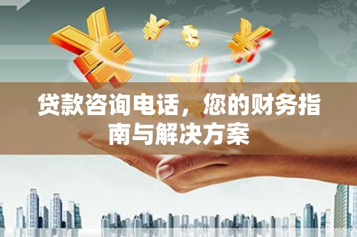 西峡贷款咨询电话，您的财务指南与解决方案