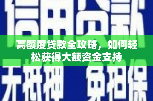 西峡高额度贷款全攻略，如何轻松获得大额资金支持