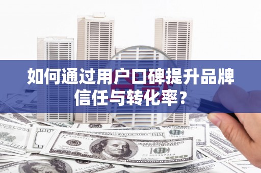 西峡如何通过用户口碑提升品牌信任与转化率？