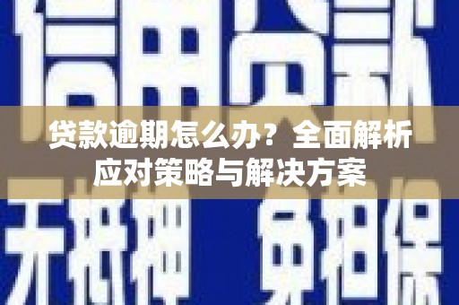 西峡贷款逾期怎么办？全面解析应对策略与解决方案
