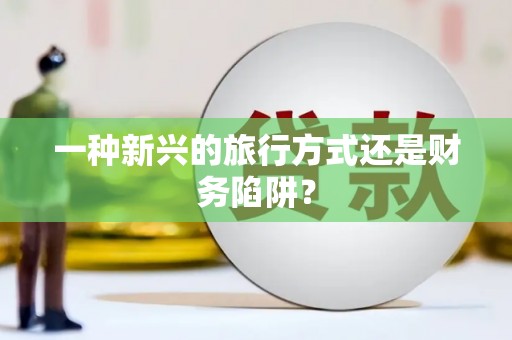 西峡一种新兴的旅行方式还是财务陷阱？