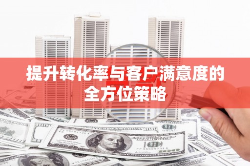 西峡提升转化率与客户满意度的全方位策略