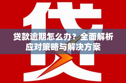 西峡贷款逾期怎么办？全面解析应对策略与解决方案