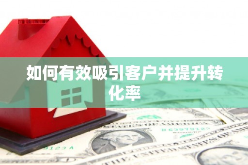 西峡如何有效吸引客户并提升转化率