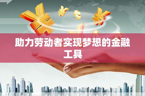 西峡助力劳动者实现梦想的金融工具