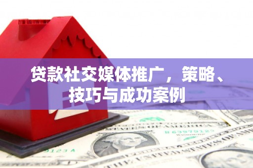 西峡贷款社交媒体推广，策略、技巧与成功案例