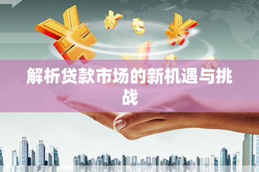 西峡解析贷款市场的新机遇与挑战
