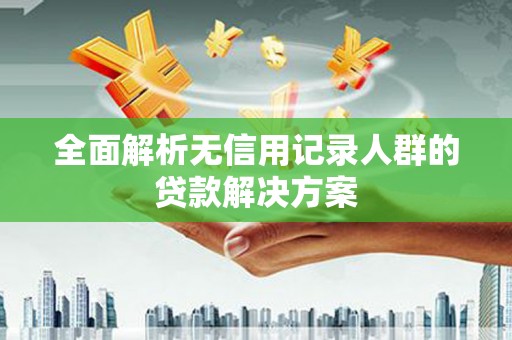 西峡全面解析无信用记录人群的贷款解决方案