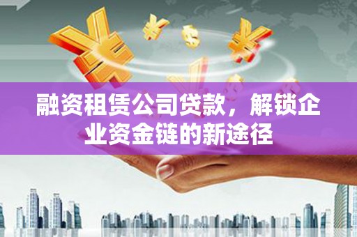 西峡融资租赁公司贷款，解锁企业资金链的新途径