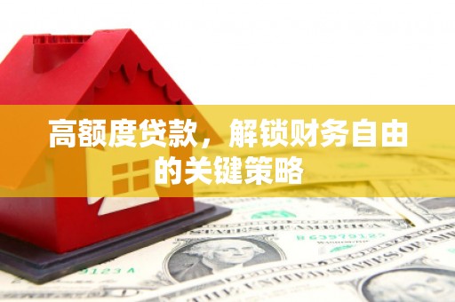 西峡高额度贷款，解锁财务自由的关键策略