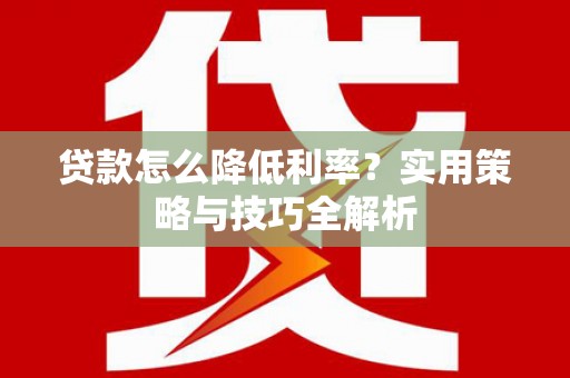 西峡贷款怎么降低利率？实用策略与技巧全解析